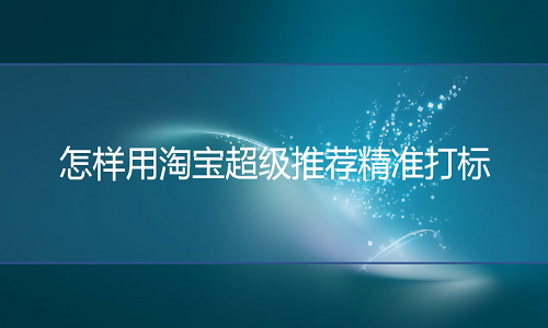 <b>淘寶代運(yùn)營-淘寶超級(jí)推薦如何精準(zhǔn)打標(biāo)</b>