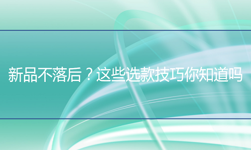 <b>天貓代運(yùn)營(yíng)-想讓新品不落人后？這些選款技巧你知道嗎</b>