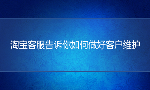 <b>網(wǎng)店代運營：資深淘寶客服告訴你如何做好客戶維護</b>