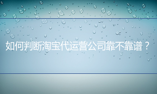 <b>淘寶代運營：從哪些方面去分辨代運營公司是否靠譜？</b>