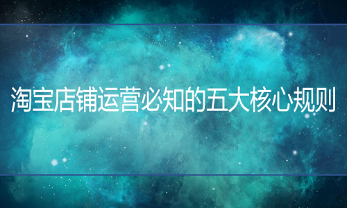 <b>淘寶代運(yùn)營(yíng)：店鋪運(yùn)營(yíng)必知的五大核心規(guī)則</b>
