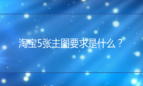 <b>天貓代運(yùn)營(yíng)：網(wǎng)店5張主圖要求是什么？</b>