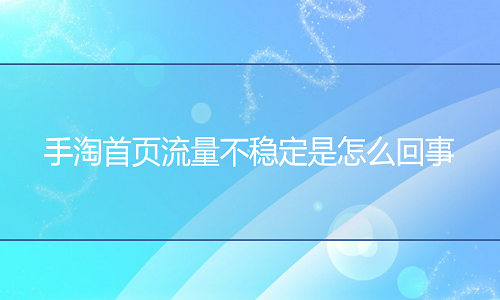 <b>手淘首頁(yè)流量不穩(wěn)定是怎么回事</b>