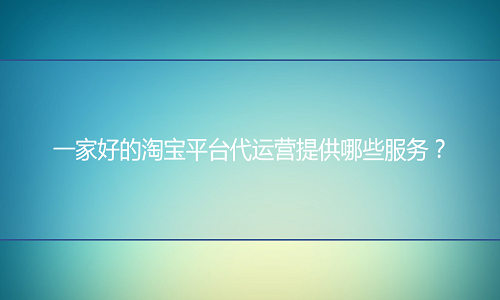 <b>一家好的淘寶平臺(tái)代運(yùn)營(yíng)提供哪些服務(wù)？</b>