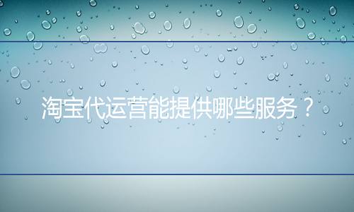 <b>淘寶代運(yùn)營(yíng)能提供哪些服務(wù)？</b>