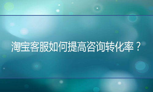 <b>淘寶代運營：客服如何提高咨詢轉(zhuǎn)化率？</b>