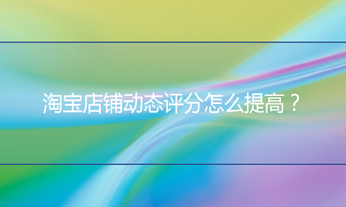 <b>淘寶代運營：店鋪動態(tài)評分怎么提高？</b>