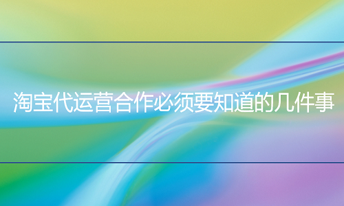 <b>淘寶代運(yùn)營合作必須要知道的幾件事</b>