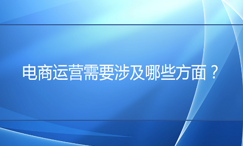 <b>電商運(yùn)營需要涉及哪些方面？</b>