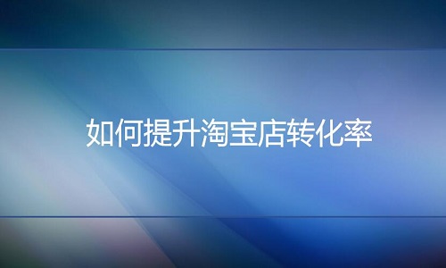<b>淘寶代運(yùn)營(yíng)-如何提升淘寶店轉(zhuǎn)化率?</b>