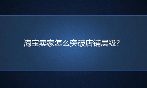 <b>淘寶代運(yùn)營(yíng)：淘寶賣家怎么突破店鋪層級(jí)?</b>