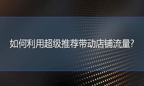 <b>淘寶代運(yùn)營(yíng)：如何利用超級(jí)推薦帶動(dòng)店鋪流量?</b>