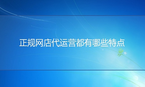 網(wǎng)店代運(yùn)營：正規(guī)網(wǎng)店代運(yùn)營都有哪些特征呢?