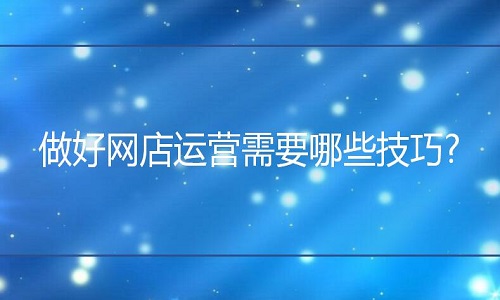 <b>淘寶代運(yùn)營：做好網(wǎng)店運(yùn)營需要哪些技巧?</b>