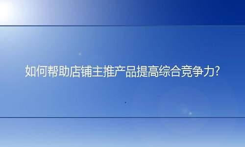 <b>淘寶代運(yùn)營：如何幫助店鋪主推產(chǎn)品提高綜合競爭力?</b>