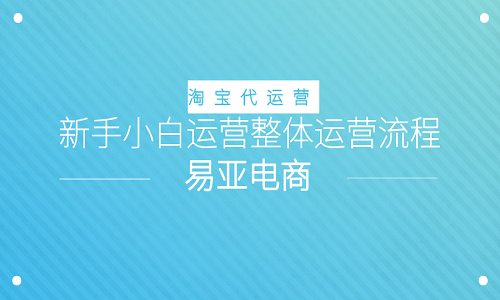 <b>淘寶代運(yùn)營(yíng)：新手小白運(yùn)營(yíng)整體運(yùn)營(yíng)流程</b>