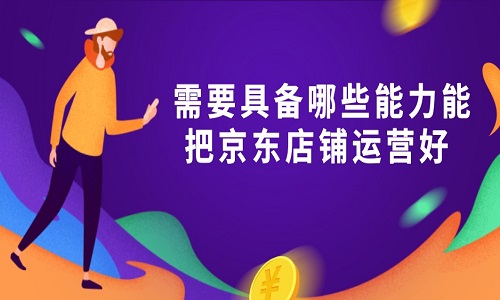 <b>京東代運營：需要具備哪些能力能把京東店鋪運營好？</b>