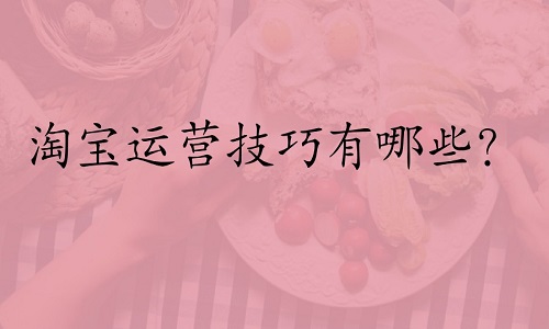 <b>淘寶運營技巧有哪些？</b>