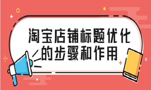 <b>淘寶店鋪標題優(yōu)化的步驟和作用</b>