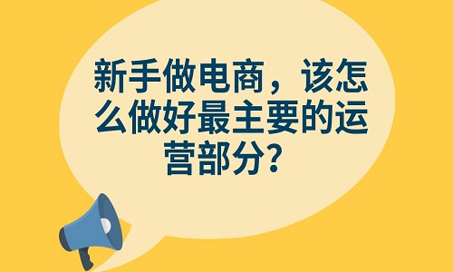 <b>新手做電商，該怎么做好最主要的運(yùn)營部分？</b>