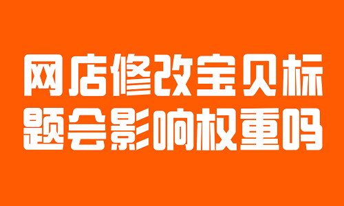 <b>淘寶代運(yùn)營(yíng)：網(wǎng)店修改寶貝標(biāo)題會(huì)影響權(quán)重嗎？</b>