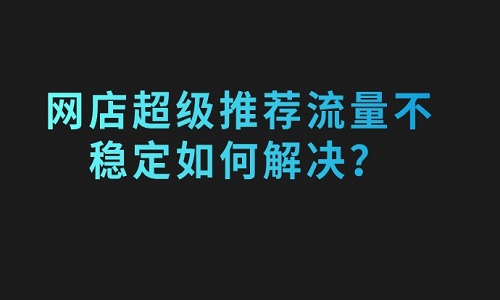 <b>網(wǎng)店超級(jí)推薦流量不穩(wěn)定如何解決？</b>