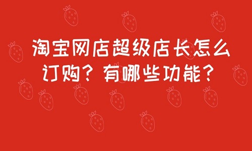 <b>淘寶網(wǎng)店超級(jí)店長怎么訂購？有哪些功能？</b>