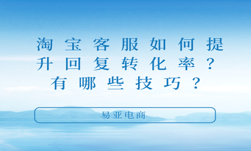 <b>淘寶客服如何提升回復轉化率？有哪些技巧？</b>