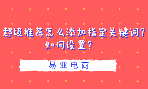 <b>超級推薦怎么添加指定關(guān)鍵詞？如何設(shè)置？</b>