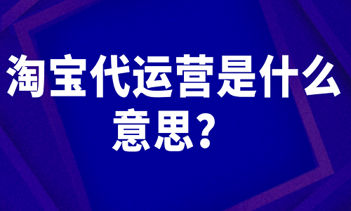 <b>淘寶代運(yùn)營是什么意思？</b>