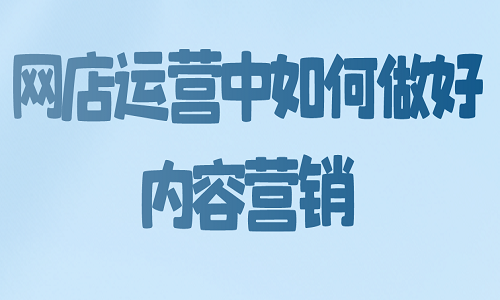 <b>網(wǎng)店運營中如何做好內(nèi)容營銷</b>