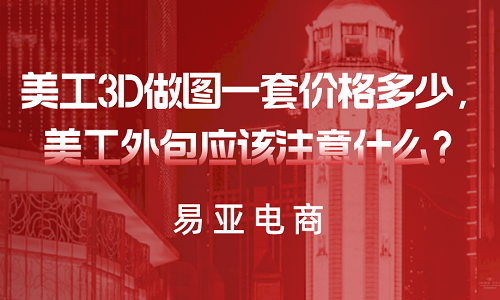 <b>美工3D做圖一套價格多少，美工外包應(yīng)該注意什么？</b>