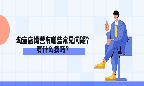 <b>淘寶店運(yùn)營有哪些常見問題？有什么技巧？</b>