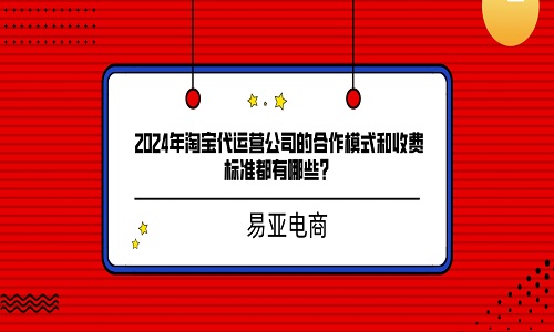<b>2024年淘寶代運營公司的合作模式和收費標準都有哪些？</b>