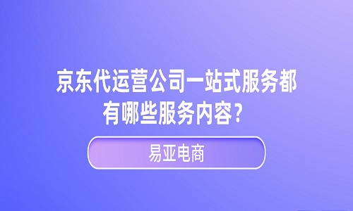 <b>京東代運(yùn)營公司一站式服務(wù)都有哪些服務(wù)內(nèi)容？</b>