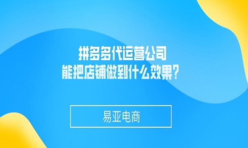 <b>拼多多代運(yùn)營公司能把店鋪做到什么效果？</b>