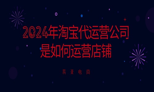 <b>2024年淘寶代運營公司是如何運營店鋪</b>